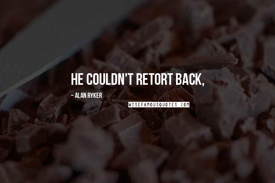 Alan Ryker Quotes: He couldn't retort back,