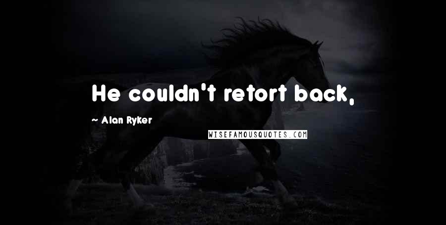 Alan Ryker Quotes: He couldn't retort back,