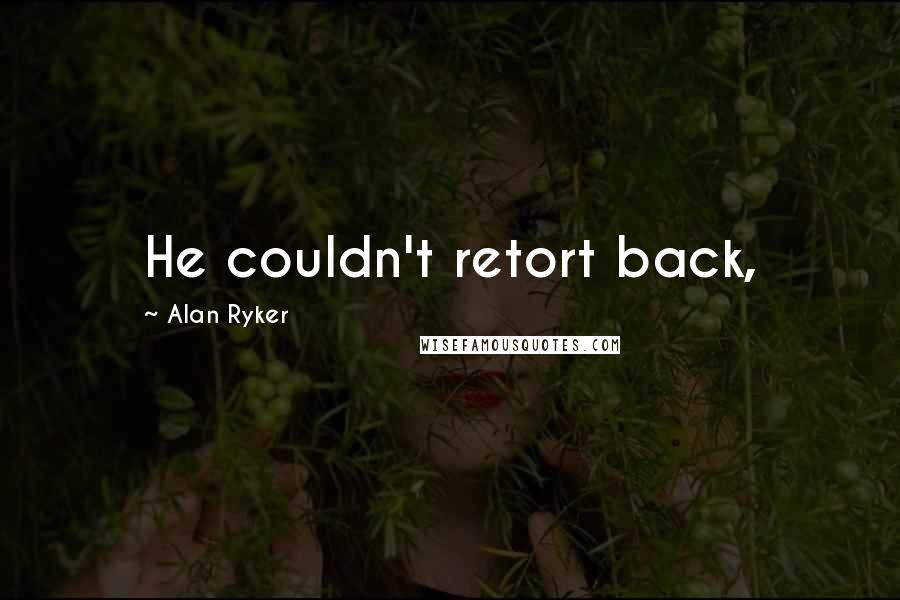 Alan Ryker Quotes: He couldn't retort back,