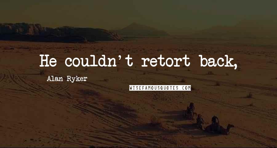 Alan Ryker Quotes: He couldn't retort back,