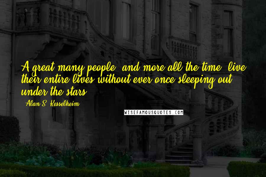 Alan S. Kesselheim Quotes: A great many people, and more all the time, live their entire lives without ever once sleeping out under the stars.