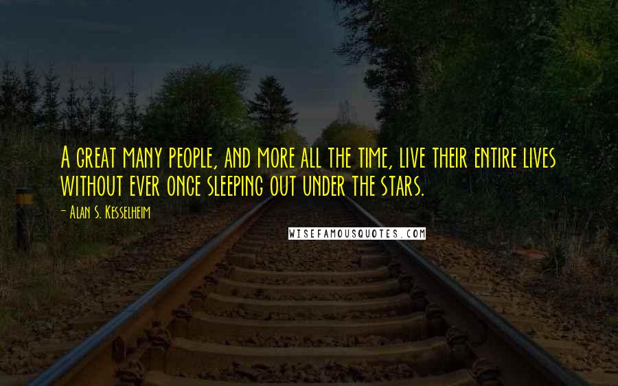 Alan S. Kesselheim Quotes: A great many people, and more all the time, live their entire lives without ever once sleeping out under the stars.