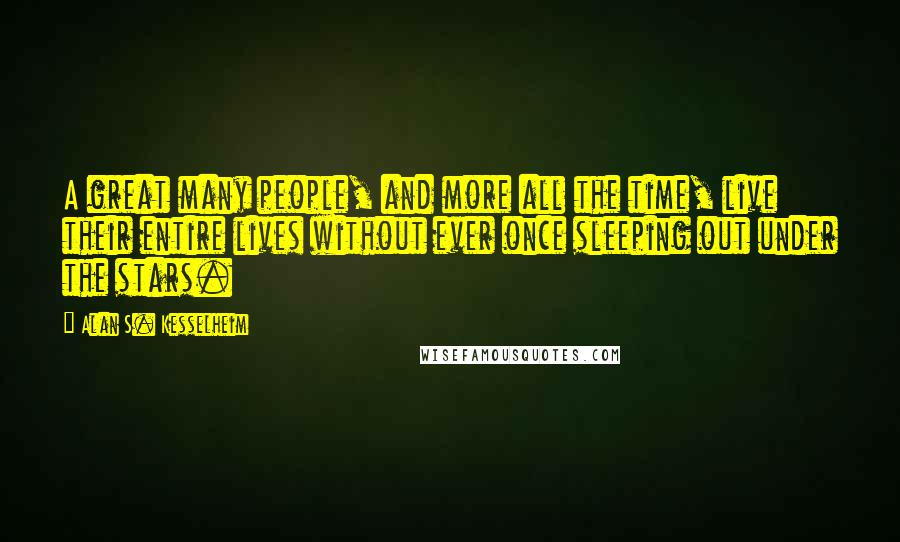 Alan S. Kesselheim Quotes: A great many people, and more all the time, live their entire lives without ever once sleeping out under the stars.