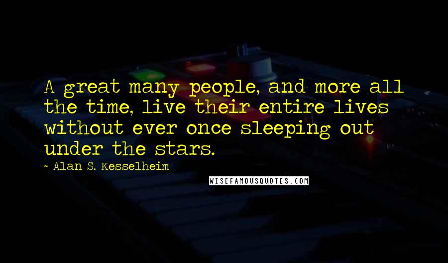 Alan S. Kesselheim Quotes: A great many people, and more all the time, live their entire lives without ever once sleeping out under the stars.