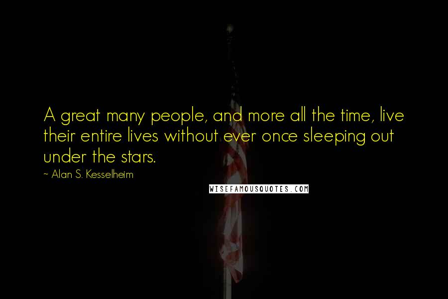 Alan S. Kesselheim Quotes: A great many people, and more all the time, live their entire lives without ever once sleeping out under the stars.