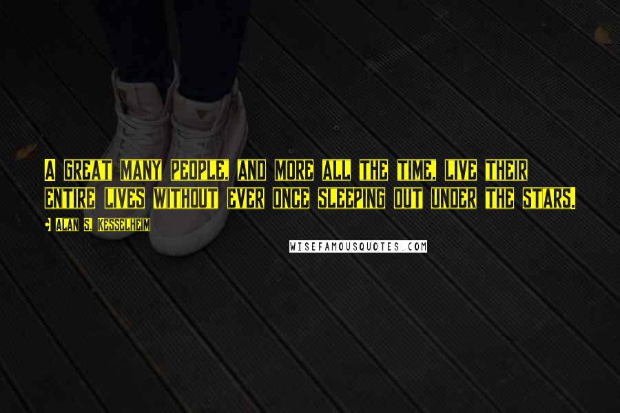 Alan S. Kesselheim Quotes: A great many people, and more all the time, live their entire lives without ever once sleeping out under the stars.