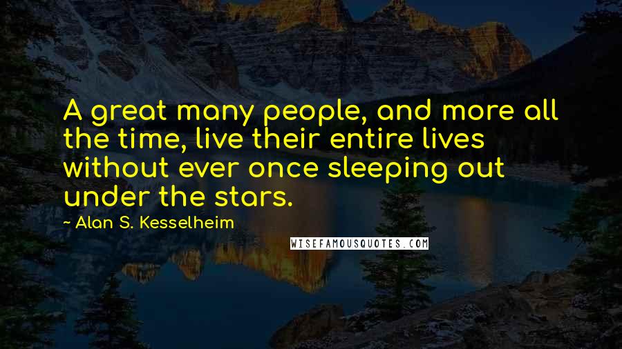 Alan S. Kesselheim Quotes: A great many people, and more all the time, live their entire lives without ever once sleeping out under the stars.