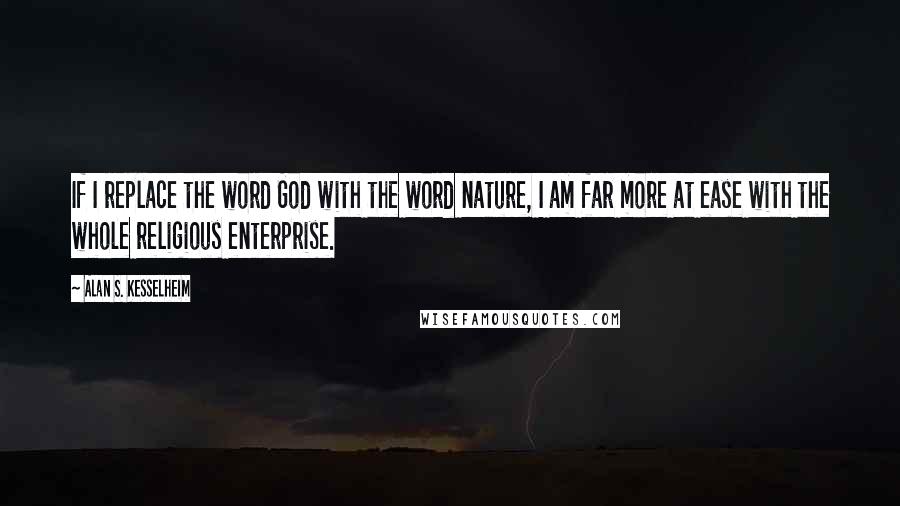 Alan S. Kesselheim Quotes: If I replace the word God with the word nature, I am far more at ease with the whole religious enterprise.