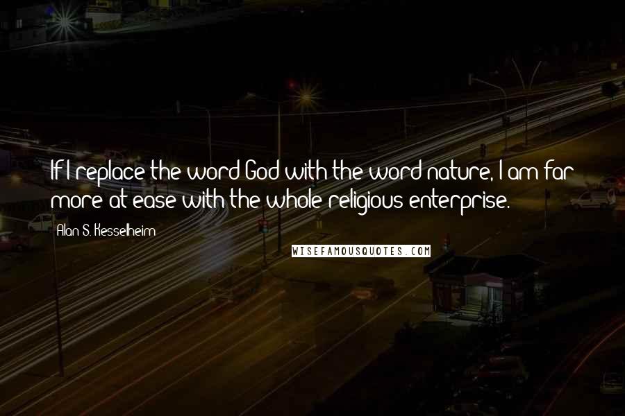 Alan S. Kesselheim Quotes: If I replace the word God with the word nature, I am far more at ease with the whole religious enterprise.