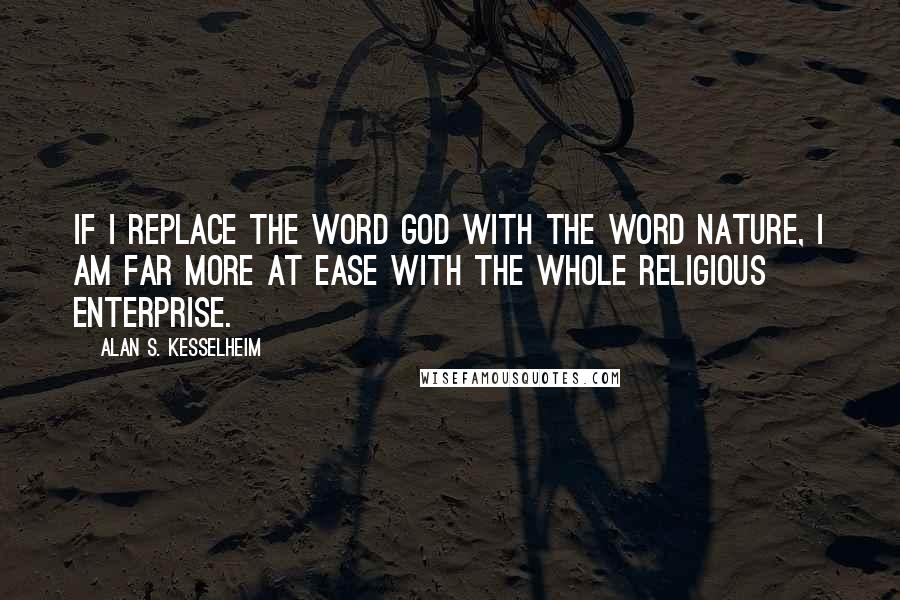 Alan S. Kesselheim Quotes: If I replace the word God with the word nature, I am far more at ease with the whole religious enterprise.