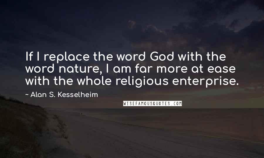 Alan S. Kesselheim Quotes: If I replace the word God with the word nature, I am far more at ease with the whole religious enterprise.