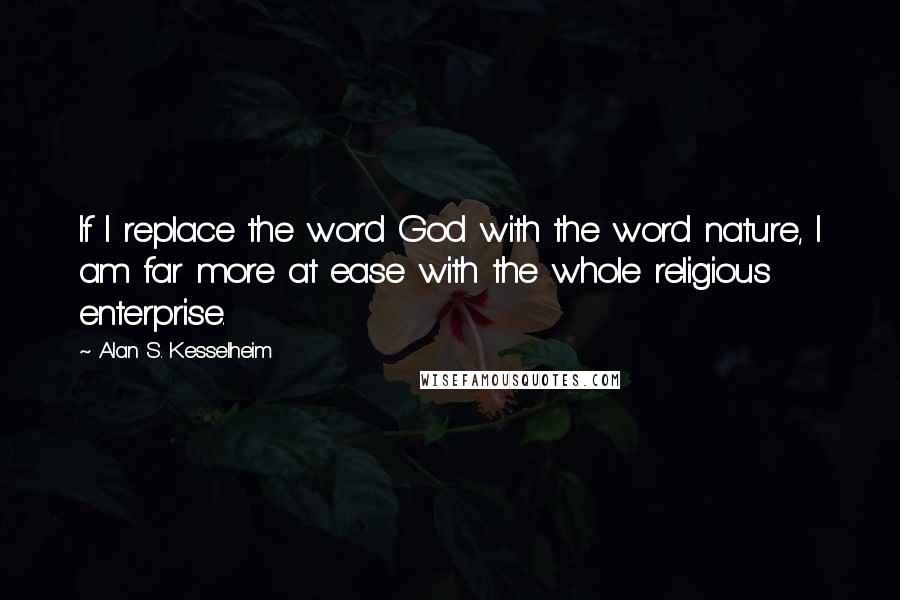 Alan S. Kesselheim Quotes: If I replace the word God with the word nature, I am far more at ease with the whole religious enterprise.