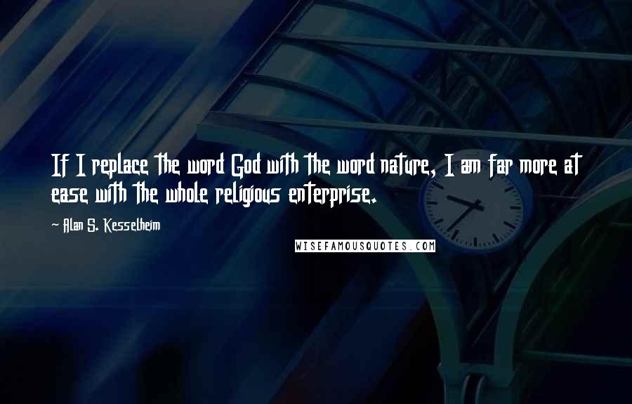 Alan S. Kesselheim Quotes: If I replace the word God with the word nature, I am far more at ease with the whole religious enterprise.