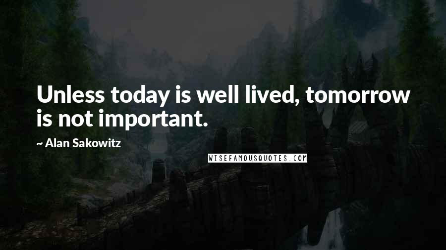 Alan Sakowitz Quotes: Unless today is well lived, tomorrow is not important.