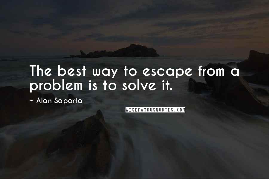 Alan Saporta Quotes: The best way to escape from a problem is to solve it.