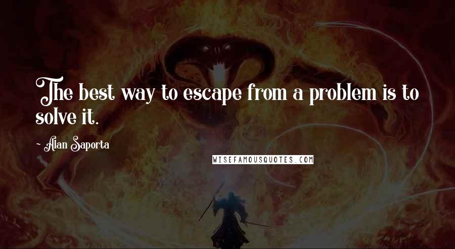 Alan Saporta Quotes: The best way to escape from a problem is to solve it.