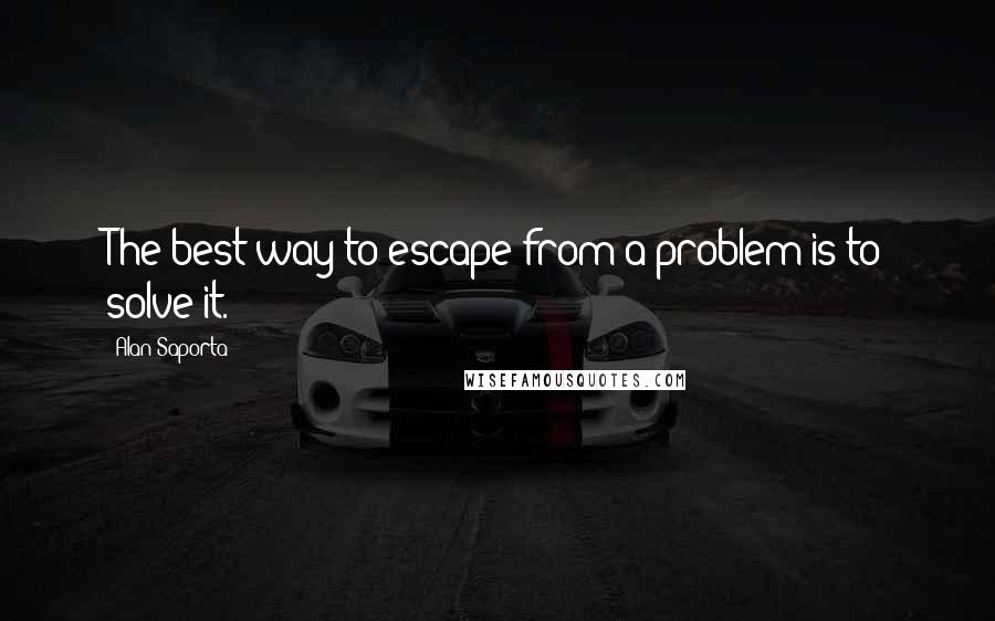 Alan Saporta Quotes: The best way to escape from a problem is to solve it.