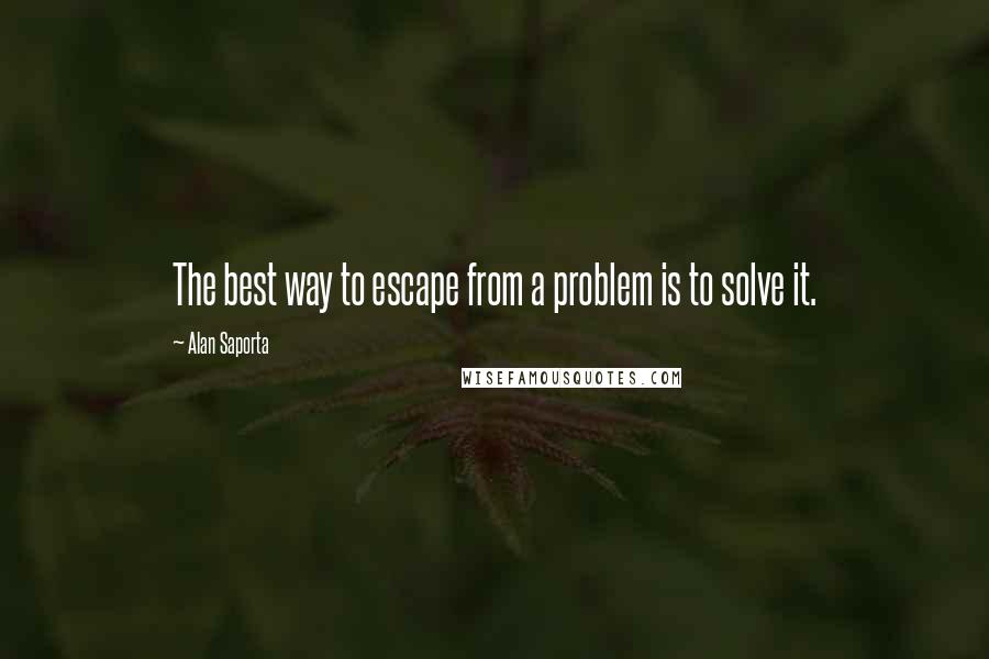 Alan Saporta Quotes: The best way to escape from a problem is to solve it.