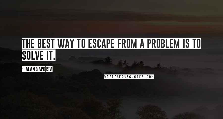 Alan Saporta Quotes: The best way to escape from a problem is to solve it.