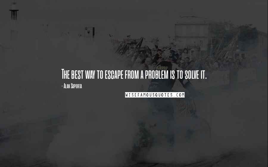 Alan Saporta Quotes: The best way to escape from a problem is to solve it.