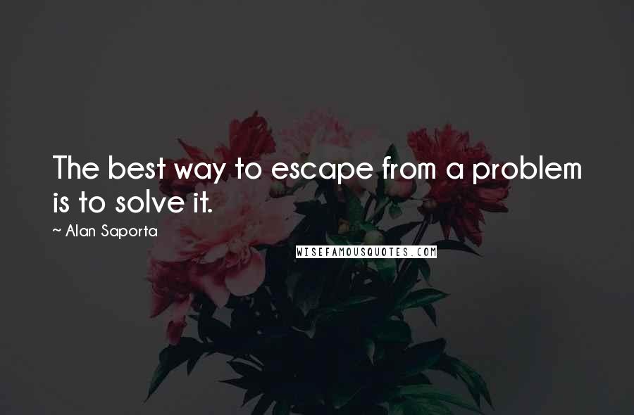 Alan Saporta Quotes: The best way to escape from a problem is to solve it.