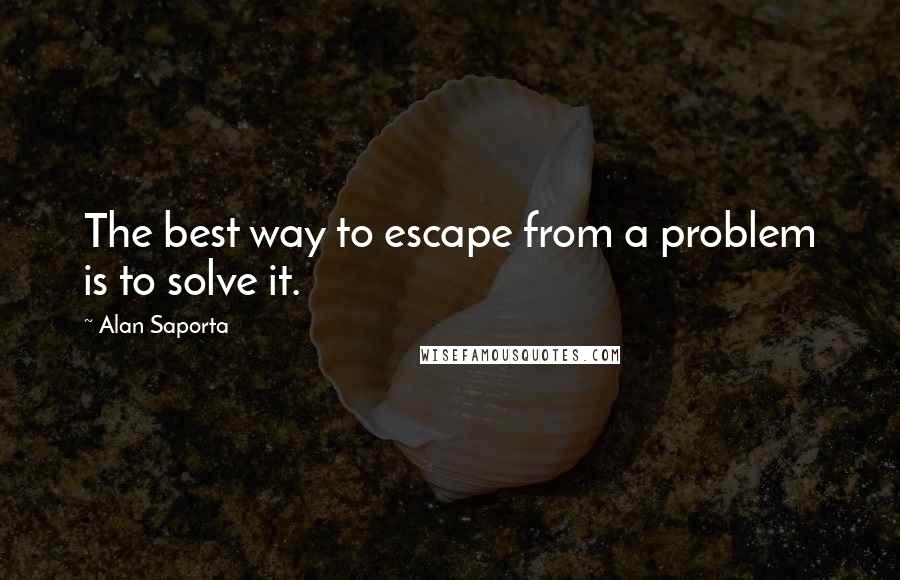 Alan Saporta Quotes: The best way to escape from a problem is to solve it.