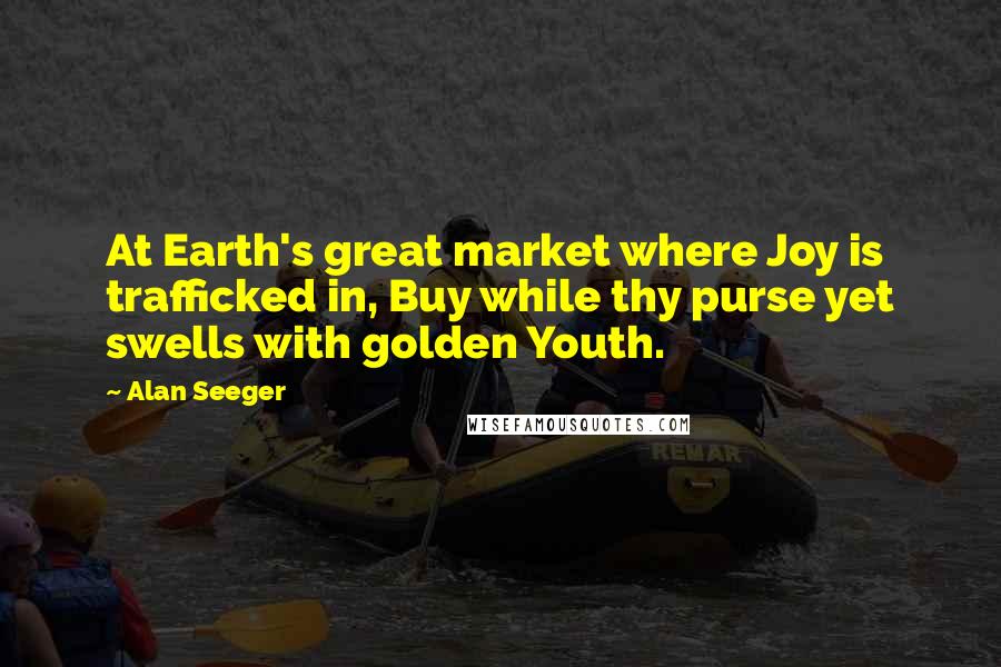 Alan Seeger Quotes: At Earth's great market where Joy is trafficked in, Buy while thy purse yet swells with golden Youth.