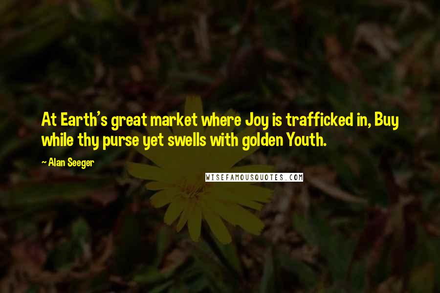 Alan Seeger Quotes: At Earth's great market where Joy is trafficked in, Buy while thy purse yet swells with golden Youth.