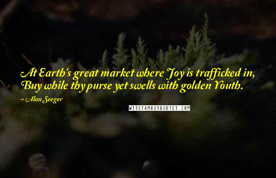 Alan Seeger Quotes: At Earth's great market where Joy is trafficked in, Buy while thy purse yet swells with golden Youth.