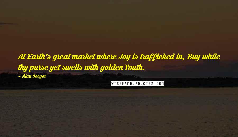 Alan Seeger Quotes: At Earth's great market where Joy is trafficked in, Buy while thy purse yet swells with golden Youth.