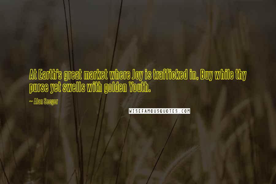 Alan Seeger Quotes: At Earth's great market where Joy is trafficked in, Buy while thy purse yet swells with golden Youth.