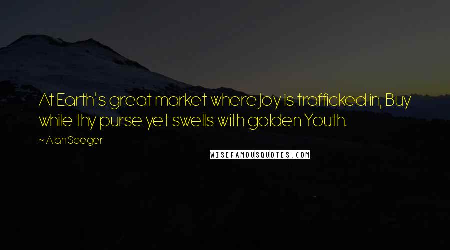 Alan Seeger Quotes: At Earth's great market where Joy is trafficked in, Buy while thy purse yet swells with golden Youth.