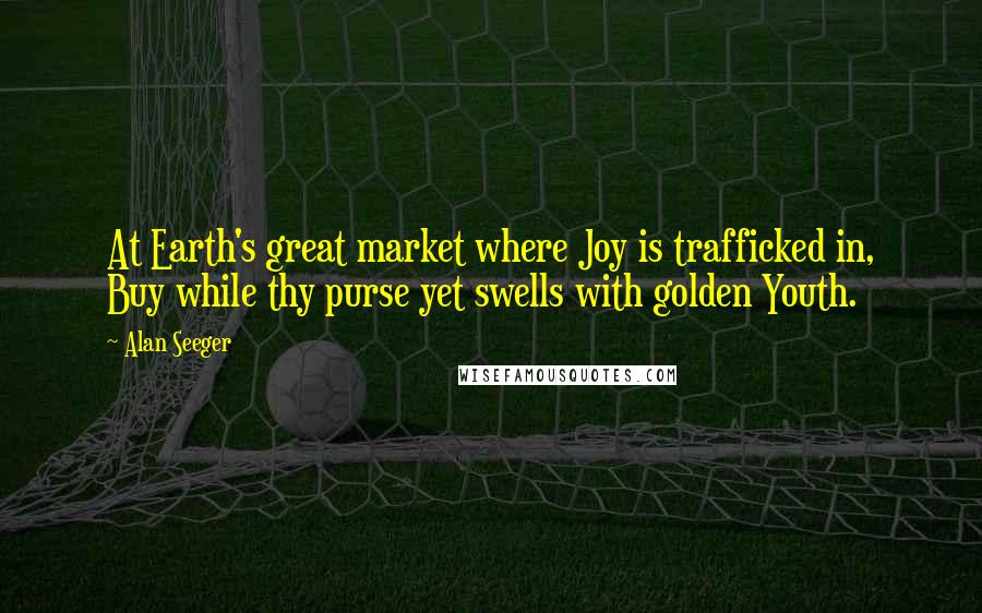 Alan Seeger Quotes: At Earth's great market where Joy is trafficked in, Buy while thy purse yet swells with golden Youth.