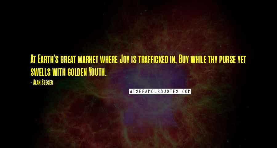 Alan Seeger Quotes: At Earth's great market where Joy is trafficked in, Buy while thy purse yet swells with golden Youth.