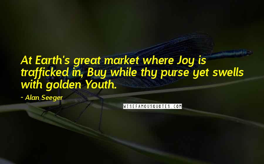 Alan Seeger Quotes: At Earth's great market where Joy is trafficked in, Buy while thy purse yet swells with golden Youth.