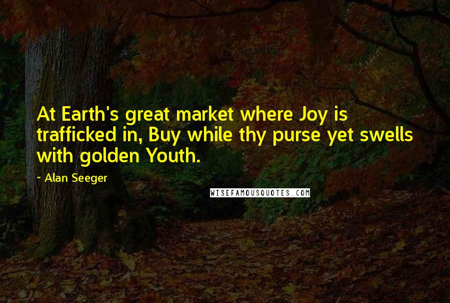 Alan Seeger Quotes: At Earth's great market where Joy is trafficked in, Buy while thy purse yet swells with golden Youth.
