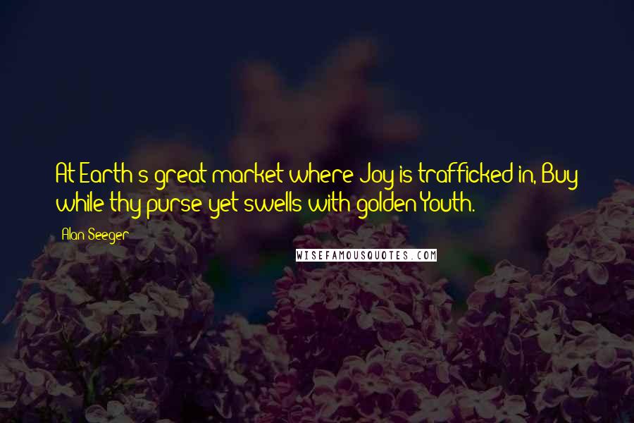 Alan Seeger Quotes: At Earth's great market where Joy is trafficked in, Buy while thy purse yet swells with golden Youth.