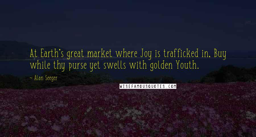 Alan Seeger Quotes: At Earth's great market where Joy is trafficked in, Buy while thy purse yet swells with golden Youth.