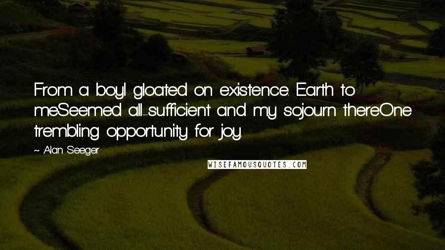 Alan Seeger Quotes: From a boyI gloated on existence. Earth to meSeemed all-sufficient and my sojourn thereOne trembling opportunity for joy.