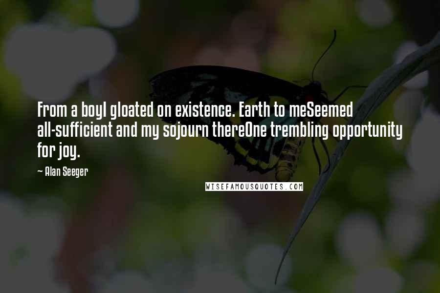 Alan Seeger Quotes: From a boyI gloated on existence. Earth to meSeemed all-sufficient and my sojourn thereOne trembling opportunity for joy.