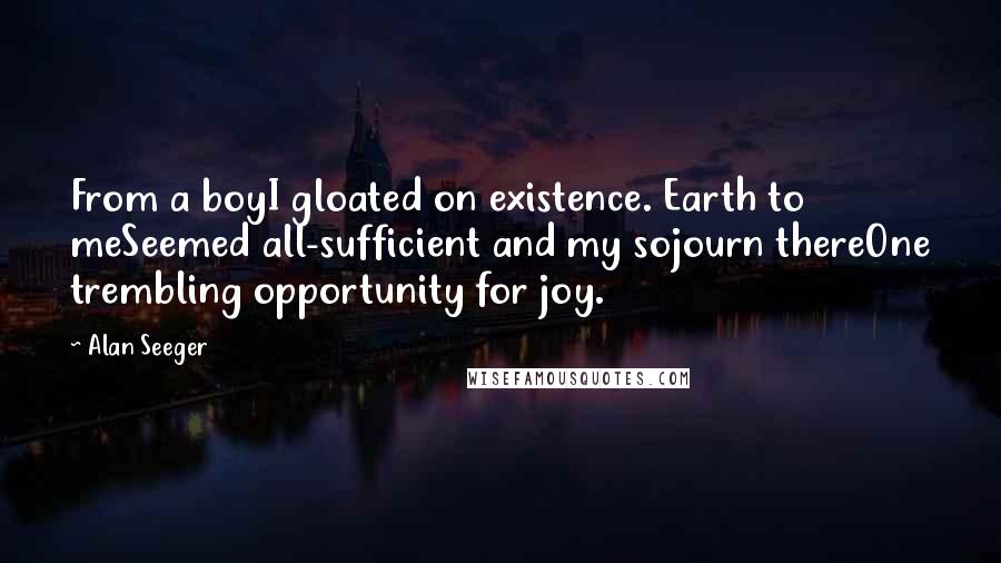 Alan Seeger Quotes: From a boyI gloated on existence. Earth to meSeemed all-sufficient and my sojourn thereOne trembling opportunity for joy.