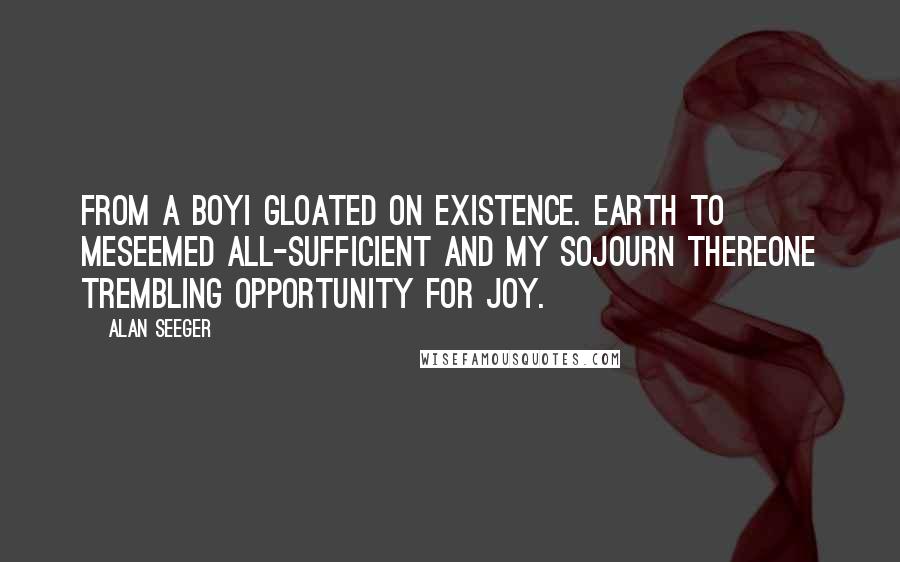 Alan Seeger Quotes: From a boyI gloated on existence. Earth to meSeemed all-sufficient and my sojourn thereOne trembling opportunity for joy.