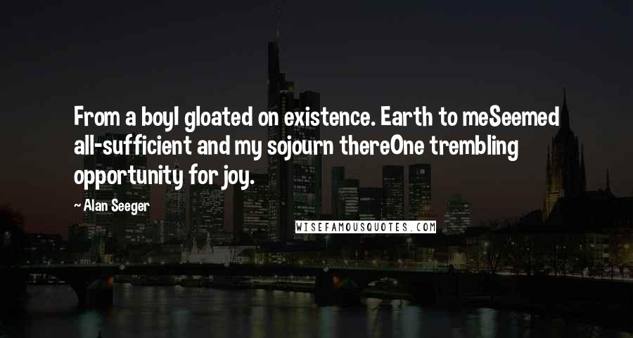 Alan Seeger Quotes: From a boyI gloated on existence. Earth to meSeemed all-sufficient and my sojourn thereOne trembling opportunity for joy.