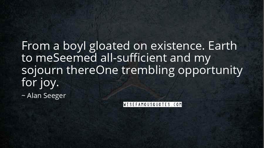 Alan Seeger Quotes: From a boyI gloated on existence. Earth to meSeemed all-sufficient and my sojourn thereOne trembling opportunity for joy.