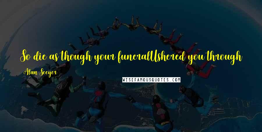 Alan Seeger Quotes: So die as though your funeralUshered you through the doors that ledInto a stately banquet hallWhere heroes banqueted.