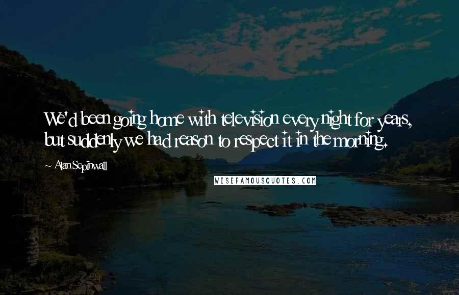 Alan Sepinwall Quotes: We'd been going home with television every night for years, but suddenly we had reason to respect it in the morning.