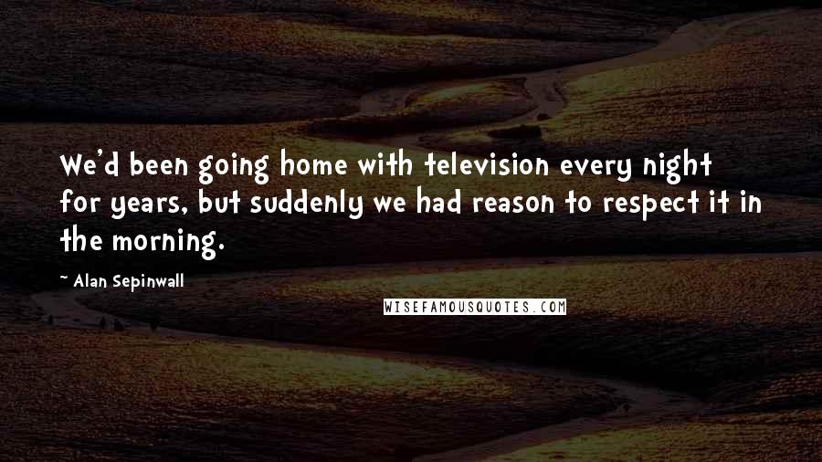 Alan Sepinwall Quotes: We'd been going home with television every night for years, but suddenly we had reason to respect it in the morning.