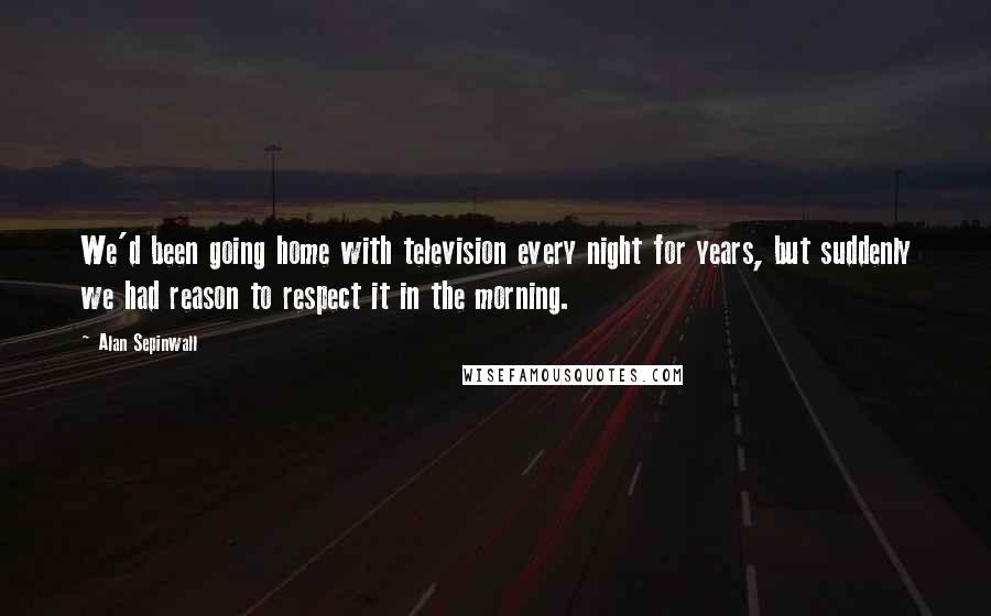 Alan Sepinwall Quotes: We'd been going home with television every night for years, but suddenly we had reason to respect it in the morning.
