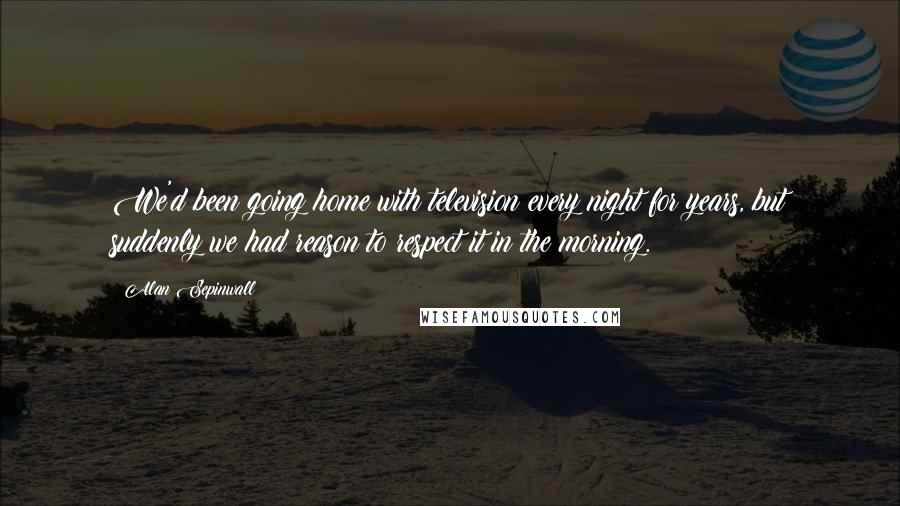 Alan Sepinwall Quotes: We'd been going home with television every night for years, but suddenly we had reason to respect it in the morning.