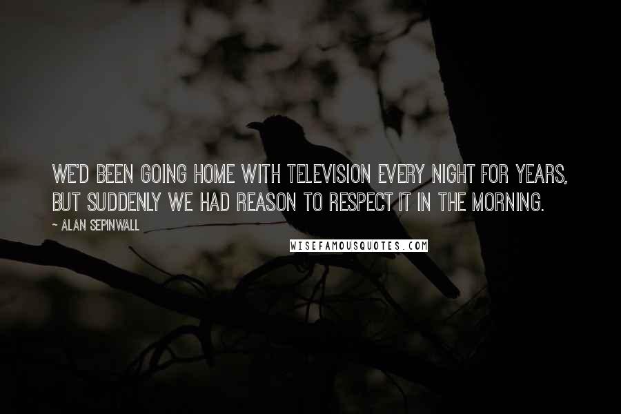 Alan Sepinwall Quotes: We'd been going home with television every night for years, but suddenly we had reason to respect it in the morning.